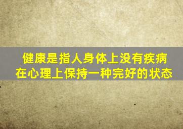 健康是指人身体上没有疾病在心理上保持一种完好的状态