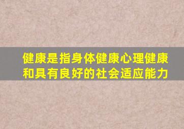 健康是指身体健康心理健康和具有良好的社会适应能力