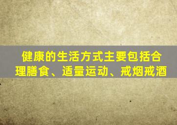 健康的生活方式主要包括合理膳食、适量运动、戒烟戒酒