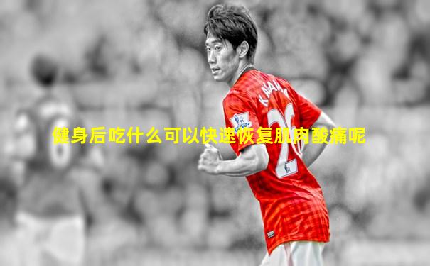 健身后吃什么可以快速恢复肌肉酸痛呢