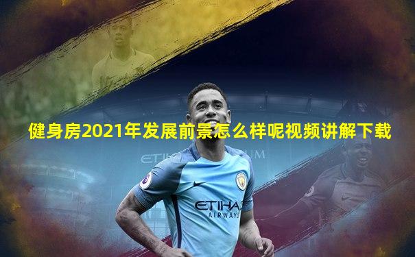 健身房2021年发展前景怎么样呢视频讲解下载