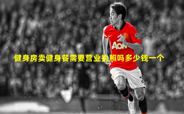 健身房卖健身餐需要营业执照吗多少钱一个
