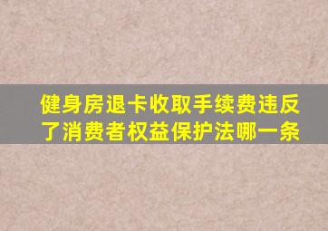 健身房退卡收取手续费违反了消费者权益保护法哪一条
