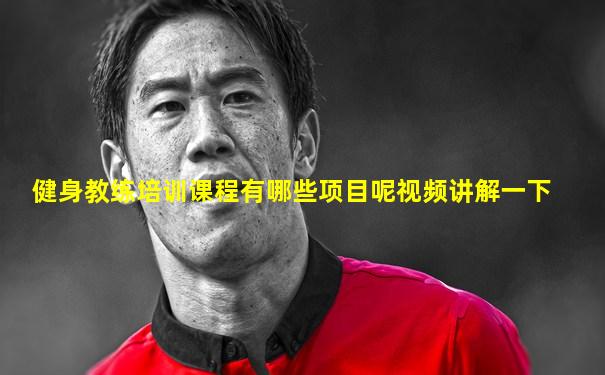 健身教练培训课程有哪些项目呢视频讲解一下