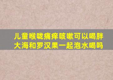 儿童喉咙痛痒咳嗽可以喝胖大海和罗汉果一起泡水喝吗