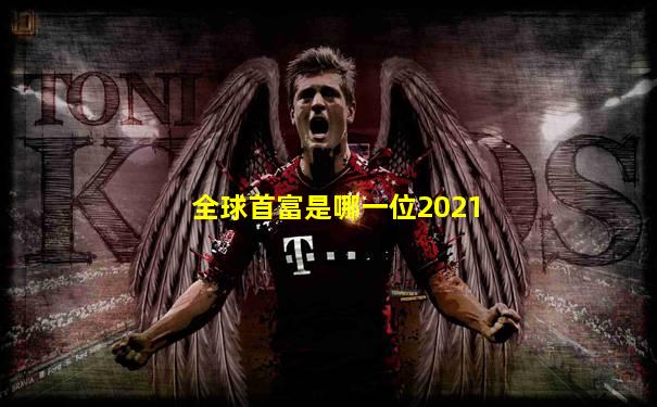 全球首富是哪一位2021