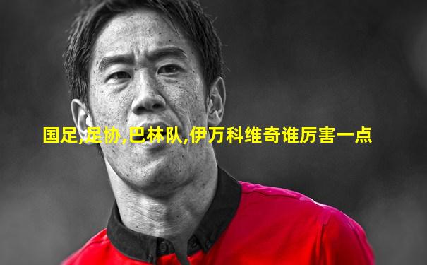 国足,足协,巴林队,伊万科维奇谁厉害一点