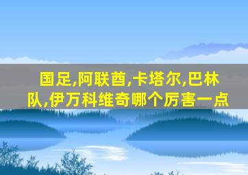 国足,阿联酋,卡塔尔,巴林队,伊万科维奇哪个厉害一点