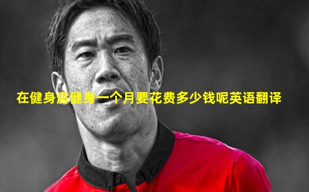 在健身房健身一个月要花费多少钱呢英语翻译