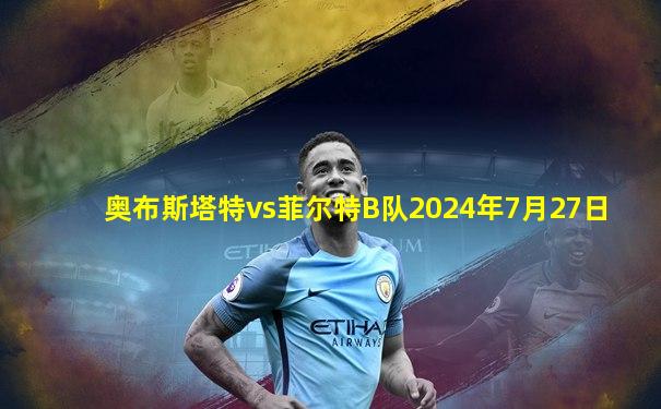 奥布斯塔特vs菲尔特B队2024年7月27日