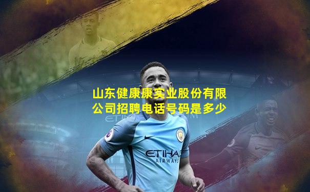 山东健康康实业股份有限公司招聘电话号码是多少