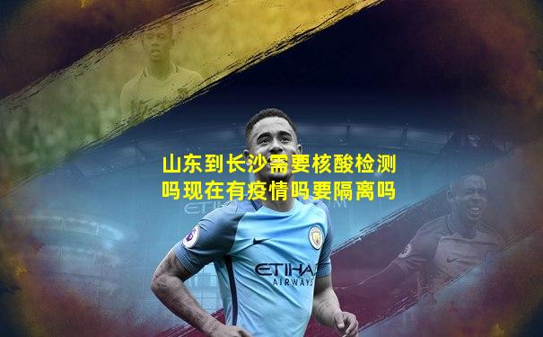 山东到长沙需要核酸检测吗现在有疫情吗要隔离吗