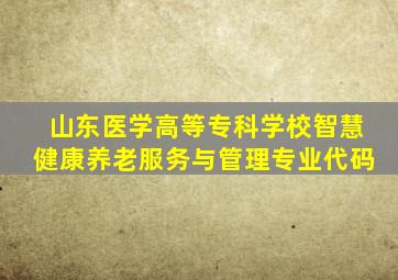 山东医学高等专科学校智慧健康养老服务与管理专业代码