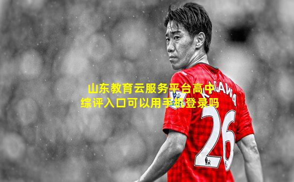 山东教育云服务平台高中综评入口可以用手机登录吗