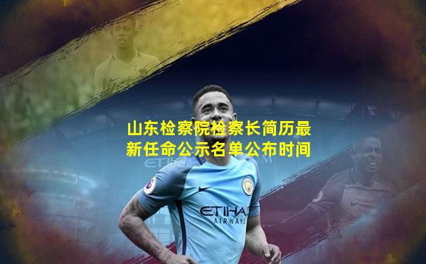 山东检察院检察长简历最新任命公示名单公布时间