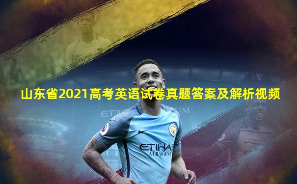 山东省2021高考英语试卷真题答案及解析视频