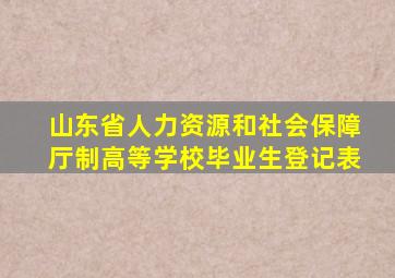 山东省人力资源和社会保障厅制高等学校毕业生登记表