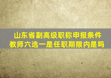 山东省副高级职称申报条件教师六选一是任职期限内是吗