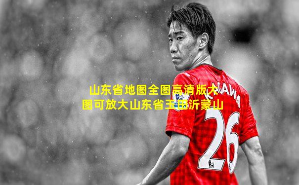 山东省地图全图高清版大图可放大山东省玉田沂蒙山