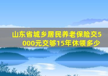 山东省城乡居民养老保险交5000元交够15年休领多少