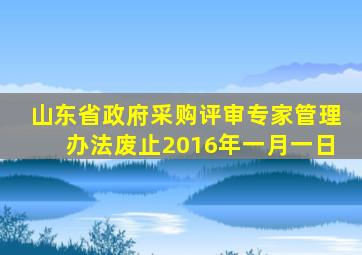 山东省政府采购评审专家管理办法废止2016年一月一日