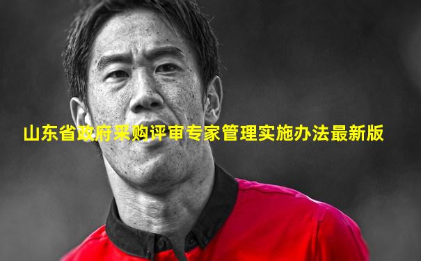 山东省政府采购评审专家管理实施办法最新版