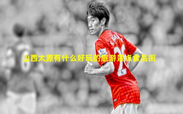山西太原有什么好玩的旅游景点食品街