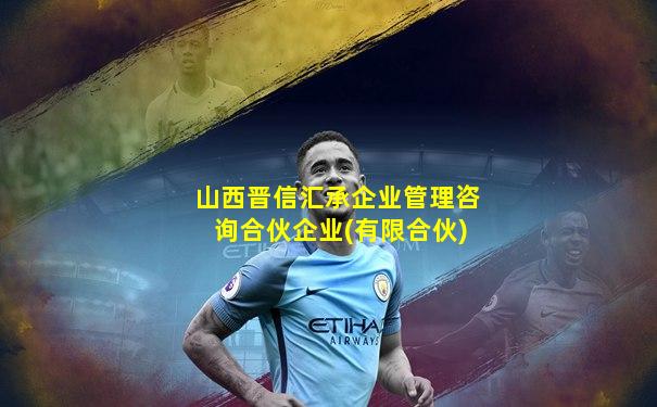 山西晋信汇承企业管理咨询合伙企业(有限合伙)