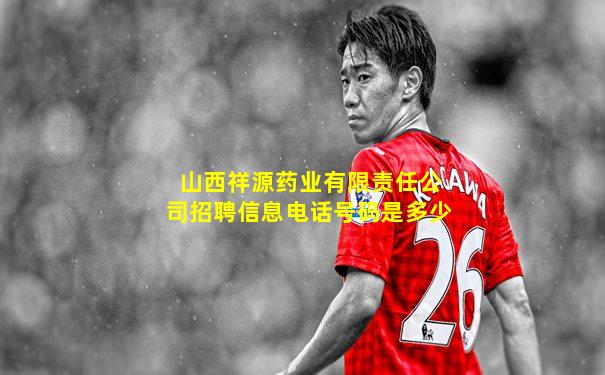 山西祥源药业有限责任公司招聘信息电话号码是多少