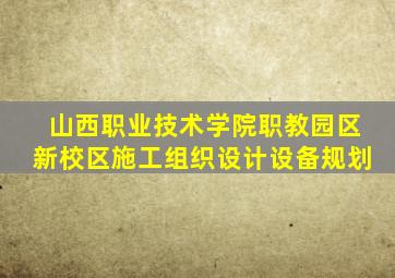 山西职业技术学院职教园区新校区施工组织设计设备规划