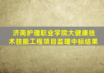 济南护理职业学院大健康技术技能工程项目监理中标结果