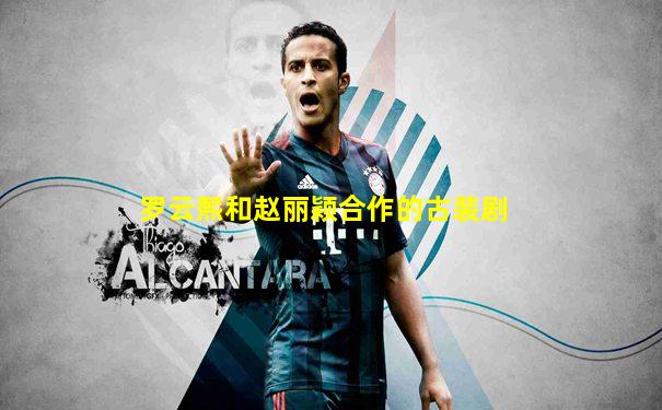 罗云熙和赵丽颖合作的古装剧