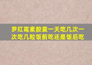 罗红霉素胶囊一天吃几次一次吃几粒饭前吃还是饭后吃
