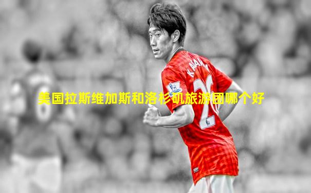 美国拉斯维加斯和洛杉矶旅游团哪个好