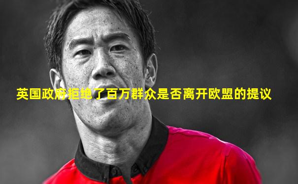 英国政府拒绝了百万群众是否离开欧盟的提议