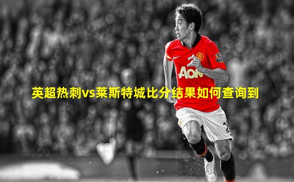 英超热刺vs莱斯特城比分结果如何查询到