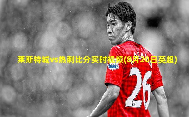 莱斯特城vs热刺比分实时视频(8月20日英超)