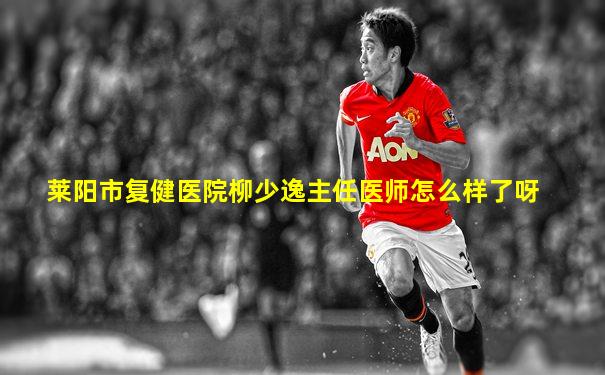 莱阳市复健医院柳少逸主任医师怎么样了呀