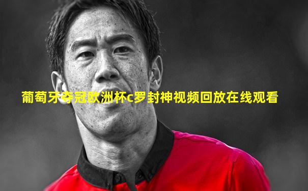 葡萄牙夺冠欧洲杯c罗封神视频回放在线观看