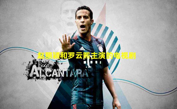 赵丽颖和罗云熙主演的电视剧
