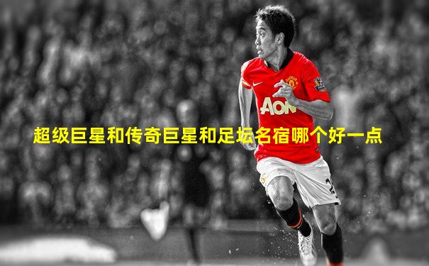 超级巨星和传奇巨星和足坛名宿哪个好一点