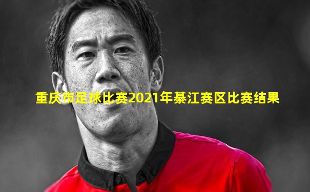 重庆市足球比赛2021年綦江赛区比赛结果