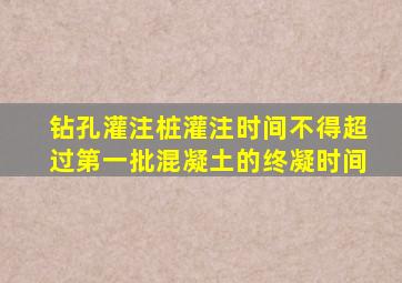 钻孔灌注桩灌注时间不得超过第一批混凝土的终凝时间