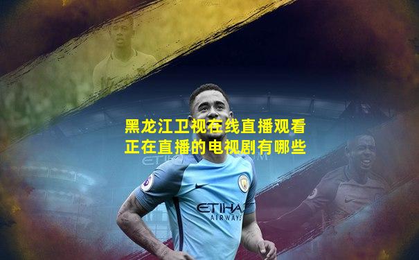 黑龙江卫视在线直播观看正在直播的电视剧有哪些